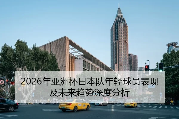 2026年亚洲杯日本队年轻球员表现及未来趋势深度分析
