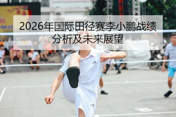 2026年国际田径赛李小鹏战绩分析及未来展望