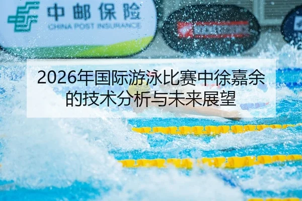 2026年国际游泳比赛中徐嘉余的技术分析与未来展望