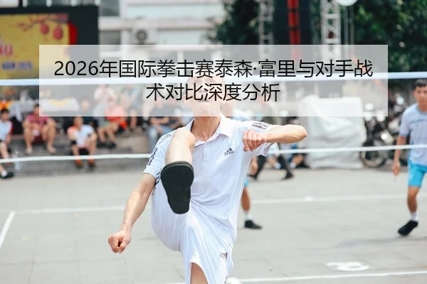 2026年国际拳击赛泰森·富里与对手战术对比深度分析