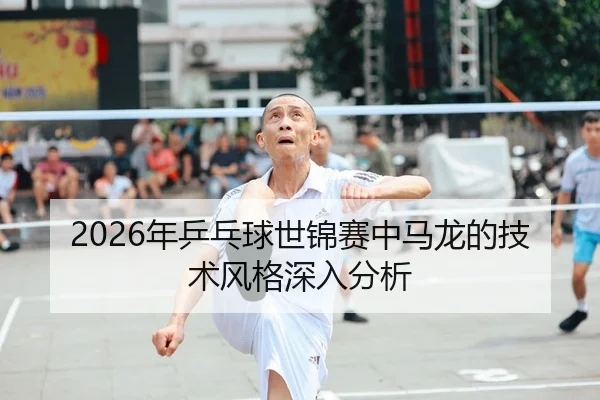 2026年乒乓球世锦赛中马龙的技术风格深入分析
