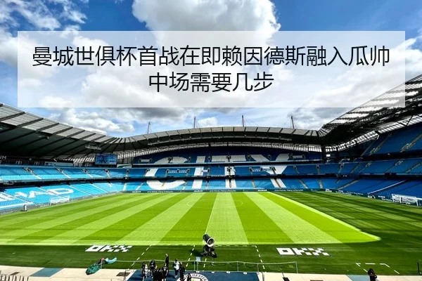 曼城世俱杯首战在即赖因德斯融入瓜帅中场需要几步