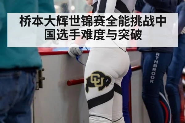 桥本大辉世锦赛全能挑战中国选手难度与突破