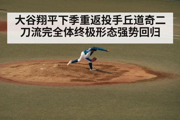 大谷翔平下季重返投手丘道奇二刀流完全体终极形态强势回归