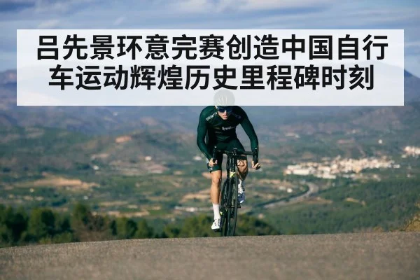吕先景环意完赛创造中国自行车运动辉煌历史里程碑时刻
