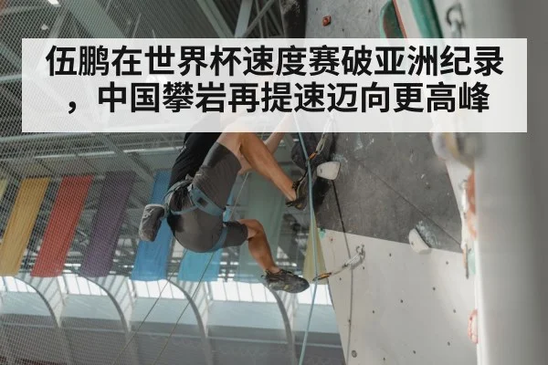 伍鹏在世界杯速度赛破亚洲纪录，中国攀岩再提速迈向更高峰