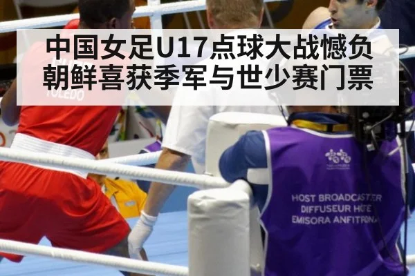 中国女足U17点球大战憾负朝鲜喜获季军与世少赛门票