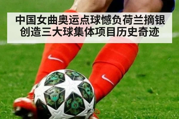中国女曲奥运点球憾负荷兰摘银创造三大球集体项目历史奇迹